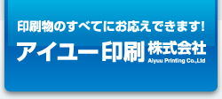 印刷物のすべてにお応えできます！アイユー印刷株式会社