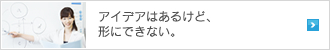 アイデアはあるけど、形にできない。